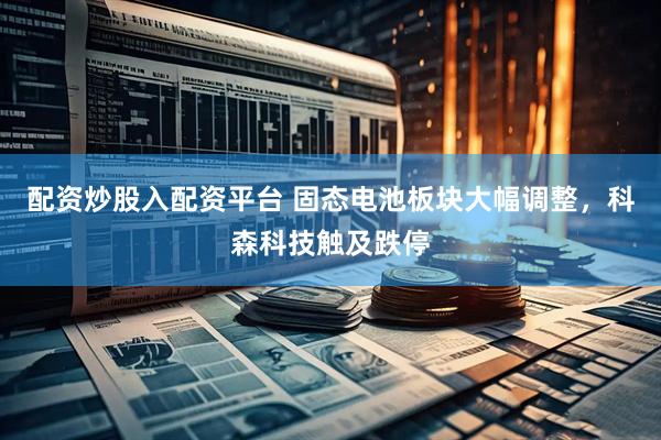 配资炒股入配资平台 固态电池板块大幅调整，科森科技触及跌停
