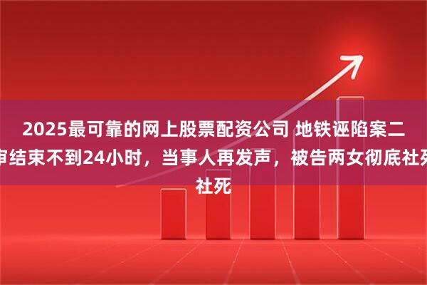 2025最可靠的网上股票配资公司 地铁诬陷案二审结束不到24小时，当事人再发声，被告两女彻底社死