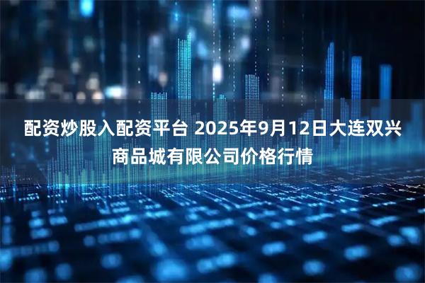 配资炒股入配资平台 2025年9月12日大连双兴商品城有限公司价格行情