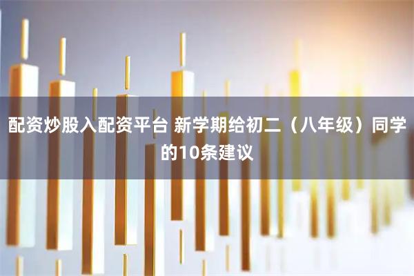 配资炒股入配资平台 新学期给初二（八年级）同学的10条建议