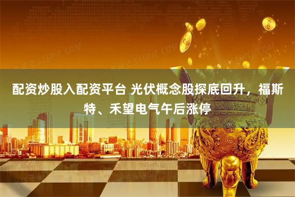 配资炒股入配资平台 光伏概念股探底回升，福斯特、禾望电气午后涨停