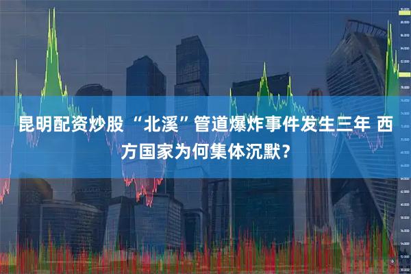昆明配资炒股 “北溪”管道爆炸事件发生三年 西方国家为何集体沉默？