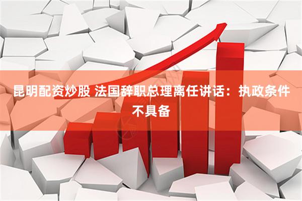 昆明配资炒股 法国辞职总理离任讲话：执政条件不具备