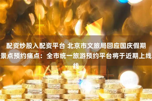 配资炒股入配资平台 北京市文旅局回应国庆假期景点预约痛点：全市统一旅游预约平台将于近期上线
