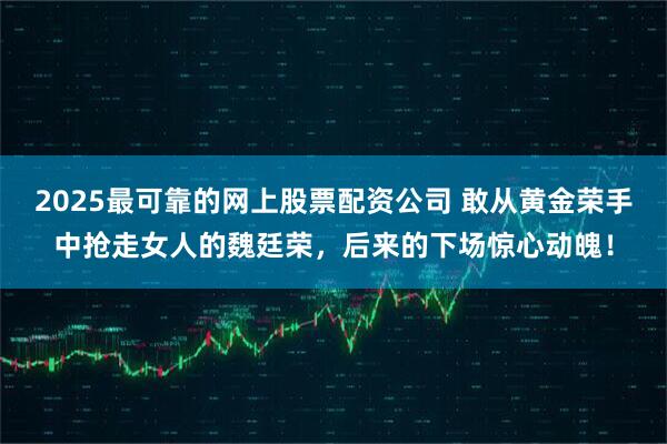 2025最可靠的网上股票配资公司 敢从黄金荣手中抢走女人的魏廷荣，后来的下场惊心动魄！