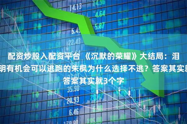 配资炒股入配资平台 《沉默的荣耀》大结局：泪目！明明有机会可以逃跑的朱枫为什么选择不逃？答案其实就3个字