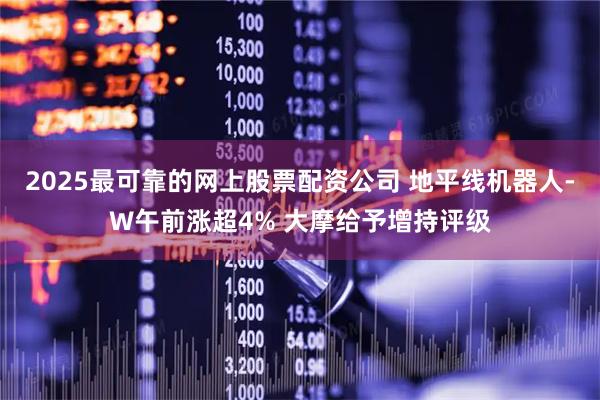 2025最可靠的网上股票配资公司 地平线机器人-W午前涨超4% 大摩给予增持评级