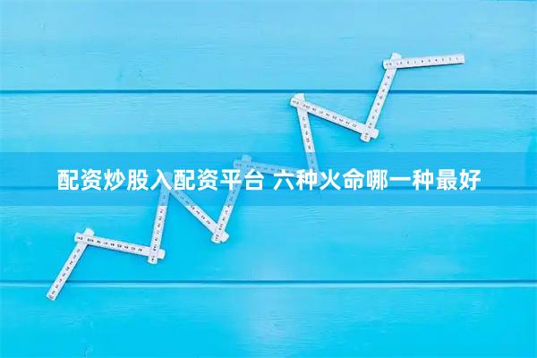 配资炒股入配资平台 六种火命哪一种最好