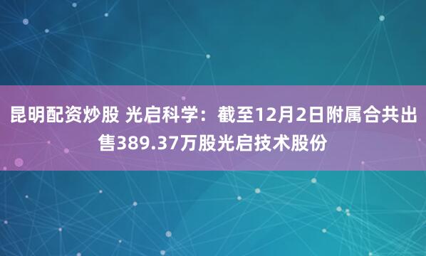 昆明配资炒股 光启科学：截至12月2日附属合共出售389.37万股光启技术股份