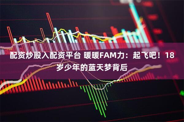 配资炒股入配资平台 暖暖FAM力：起飞吧！18岁少年的蓝天梦背后