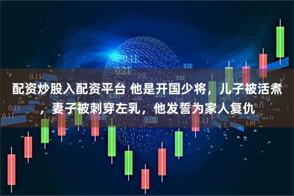 配资炒股入配资平台 他是开国少将，儿子被活煮，妻子被刺穿左乳，他发誓为家人复仇