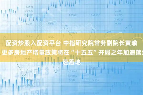 配资炒股入配资平台 中指研究院常务副院长黄瑜：更多房地产增量政策将在“十五五”开局之年加速落地