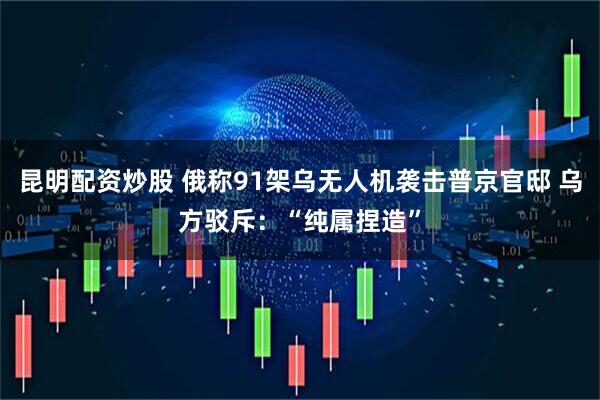 昆明配资炒股 俄称91架乌无人机袭击普京官邸 乌方驳斥:“纯属捏造”