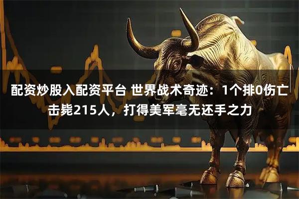 配资炒股入配资平台 世界战术奇迹：1个排0伤亡击毙215人，打得美军毫无还手之力