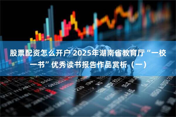 股票配资怎么开户 2025年湖南省教育厅“一校一书”优秀读书报告作品赏析（一）