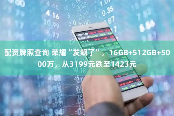 配资牌照查询 荣耀“发飙了”，16GB+512GB+5000万，从3199元跌至1423元