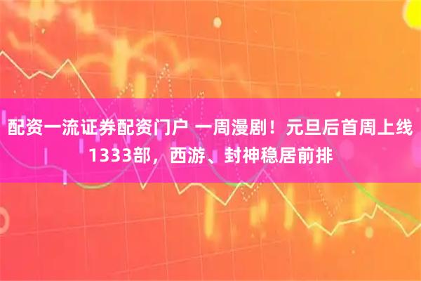 配资一流证券配资门户 一周漫剧！元旦后首周上线1333部，西游、封神稳居前排