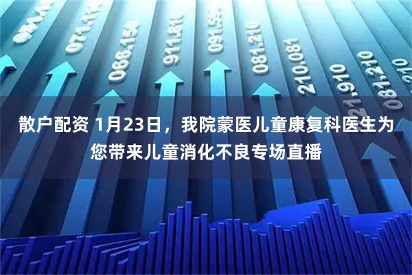 散户配资 1月23日，我院蒙医儿童康复科医生为您带来儿童消化不良专场直播