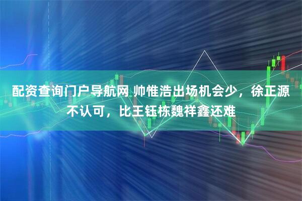 配资查询门户导航网 帅惟浩出场机会少,徐正源不认可,比王钰栋魏祥鑫还难