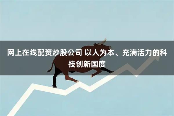 网上在线配资炒股公司 以人为本、充满活力的科技创新国度