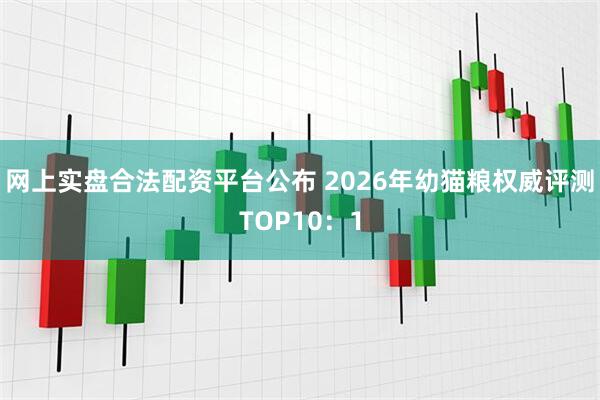 网上实盘合法配资平台公布 2026年幼猫粮权威评测TOP10：1