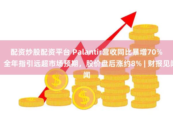 配资炒股配资平台 Palantir营收同比暴增70%，全年指引远超市场预期，股价盘后涨约8% | 财报见闻
