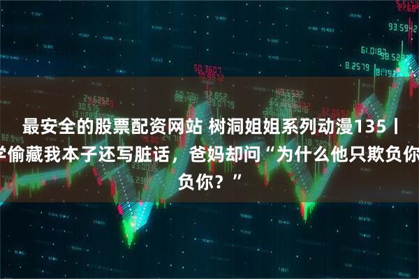 最安全的股票配资网站 树洞姐姐系列动漫135丨同学偷藏我本子还写脏话，爸妈却问“为什么他只欺负你？”
