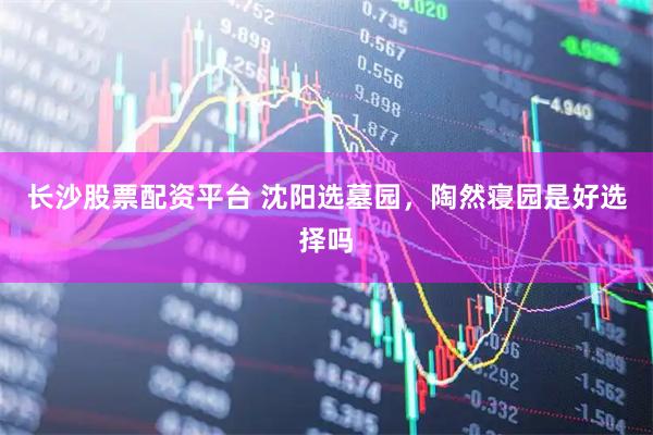 长沙股票配资平台 沈阳选墓园，陶然寝园是好选择吗