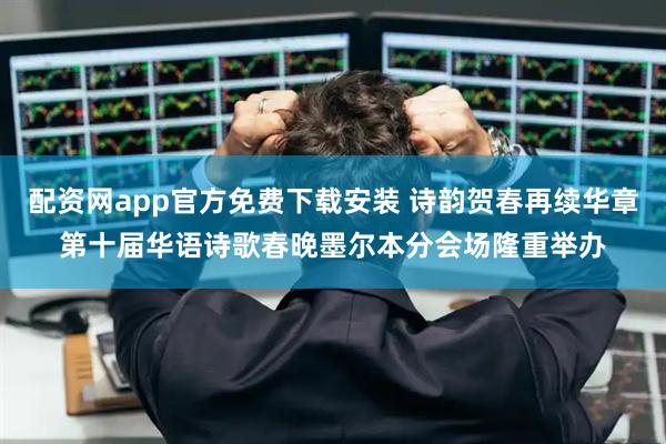 配资网app官方免费下载安装 诗韵贺春再续华章第十届华语诗歌春晚墨尔本分会场隆重举办