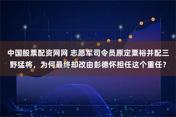 中国股票配资网网 志愿军司令员原定粟裕并配三野猛将,为何最终却改由彭德怀担任这个重任?