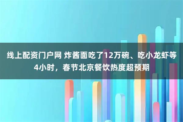 线上配资门户网 炸酱面吃了12万碗、吃小龙虾等4小时,春节北京餐饮热度超预期