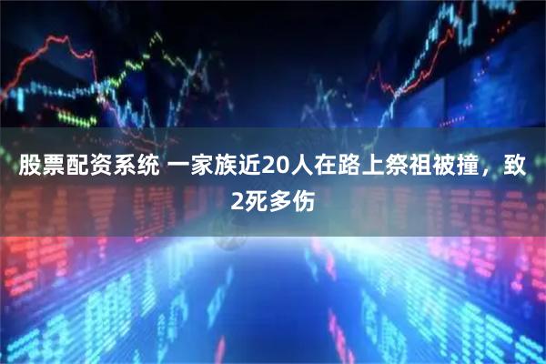 股票配资系统 一家族近20人在路上祭祖被撞，致2死多伤