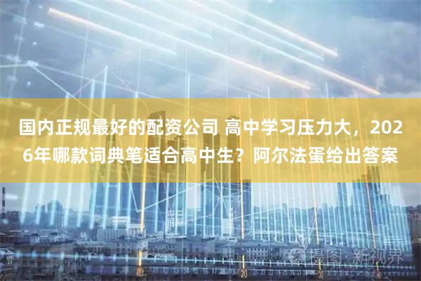国内正规最好的配资公司 高中学习压力大，2026年哪款词典笔适合高中生？阿尔法蛋给出答案