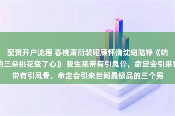 配资开户流程 春桃萧衍裴昭顾怀清沈窈陆铮《端茶婢女平庸却让我的三朵桃花变了心》 　我生来带有引凤骨，命定会引来世间最极品的三个男