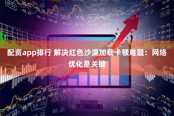 配资app排行 解决红色沙漠加载卡顿难题：网络优化是关键