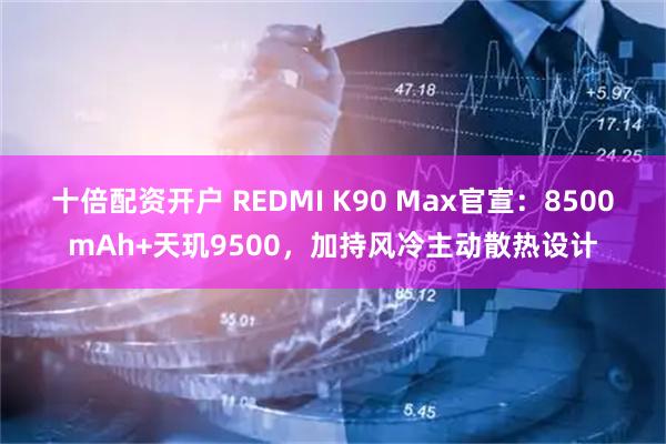 十倍配资开户 REDMI K90 Max官宣:8500mAh+天玑9500,加持风冷主动散热设计