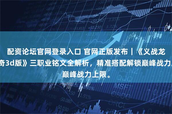 配资论坛官网登录入口 官网正版发布｜《义战龙城传奇3d版》三职业铭文全解析，精准搭配解锁巅峰战力上限。