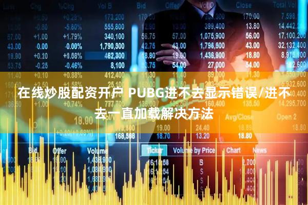 在线炒股配资开户 PUBG进不去显示错误/进不去一直加载解决方法