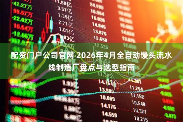 配资门户公司官网 2026年4月全自动馒头流水线制造厂盘点与选型指南