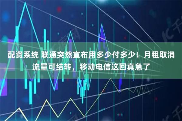 配资系统 联通突然宣布用多少付多少！月租取消流量可结转，移动电信这回真急了
