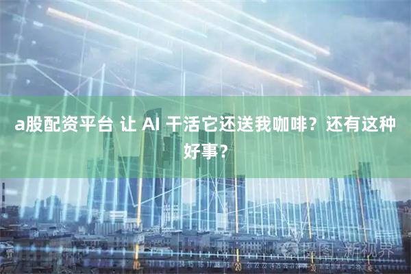 a股配资平台 让 AI 干活它还送我咖啡？还有这种好事？