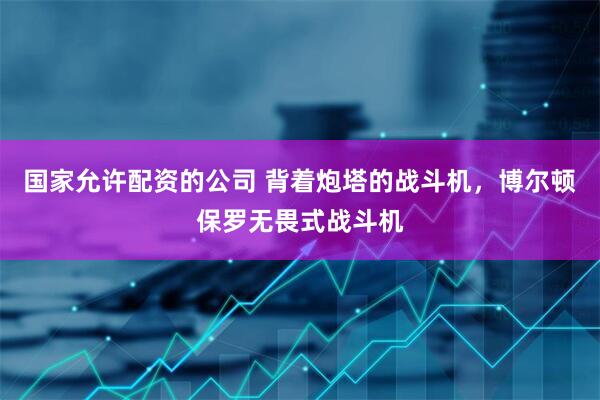 国家允许配资的公司 背着炮塔的战斗机，博尔顿保罗无畏式战斗机