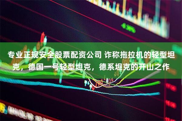专业正规安全股票配资公司 诈称拖拉机的轻型坦克，德国一号轻型坦克，德系坦克的开山之作